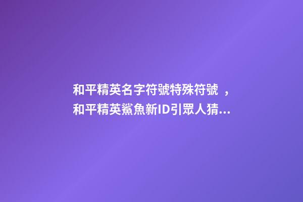 和平精英名字符號特殊符號，和平精英鯊魚新ID引眾人猜測-第1張-觀點-玄機派